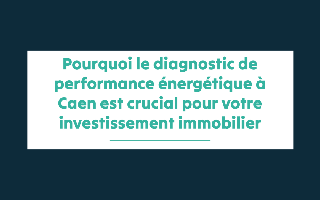 Pourquoi le diagnostic de performance énergétique à Caen est crucial pour votre investissement immobilier